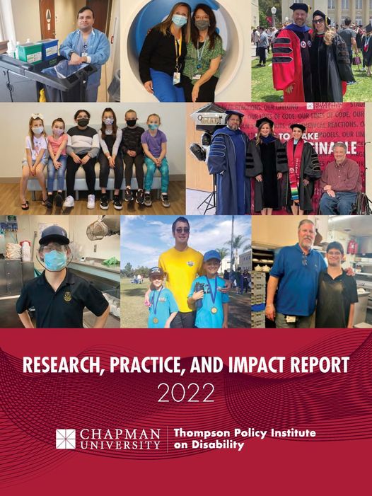 The cover of the 2022 Research, Practice, and Impact Report shows a collage of images:  Top row, left to right: Alex Zavala is pictured with his collection cart at Kaiser Permanente, Irvine; FAST Directors Elissa Green Kaustinen and Jeanne Anne Carriere are pictured in the lobby of CHOC; Dr. Kevin Stockbridge and Meghan Cosier are pictured in their regalia at the Chapman graduation ceremony. Middle row, left to right: Children are sitting on a bench in the waiting room of the Thompson Autism Center; Dr. Reg Chhen Stewart, Dr. Audri Sandoval Gomez, Dr. Gabriela Castaneda, and Jason McAlexander are pictured at Chapman's graduation ceremony Bottom row, left to right: a participant in Project Search in standing in a commercial kitchen; two children wearing sports jerseys and wearing a medal are standing with a young adult wearing a sports jersey; a teacher is standing with an arm around a student in a commercial kitchen.